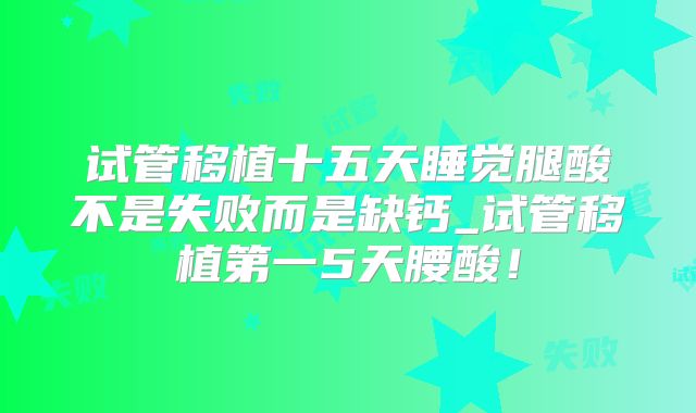 试管移植十五天睡觉腿酸不是失败而是缺钙_试管移植第一5天腰酸！