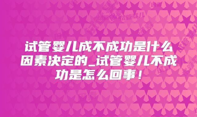 试管婴儿成不成功是什么因素决定的_试管婴儿不成功是怎么回事！