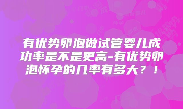 有优势卵泡做试管婴儿成功率是不是更高-有优势卵泡怀孕的几率有多大？！