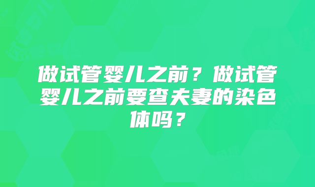做试管婴儿之前?做试管婴儿之前要查夫妻的染色体吗?