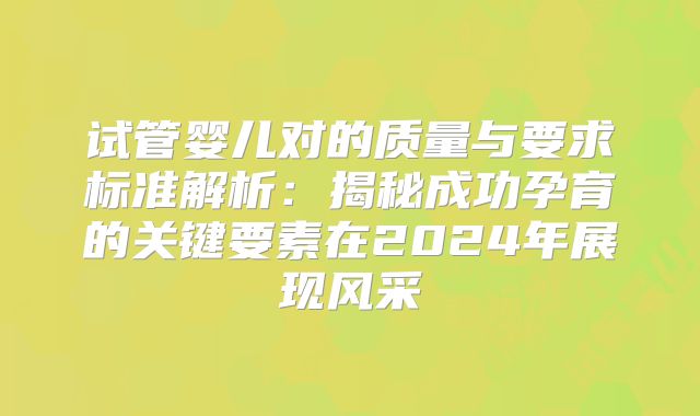 试管婴儿对的质量与要求标准解析：揭秘成功孕育的关键要素在2024年展现风采
