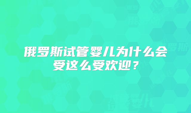 俄罗斯试管婴儿为什么会受这么受欢迎?