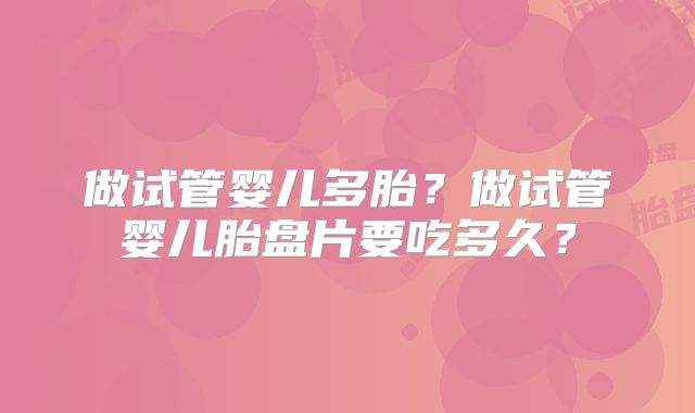 做试管婴儿多胎？做试管婴儿胎盘片要吃多久？