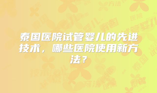 泰国医院试管婴儿的先进技术，哪些医院使用新方法？