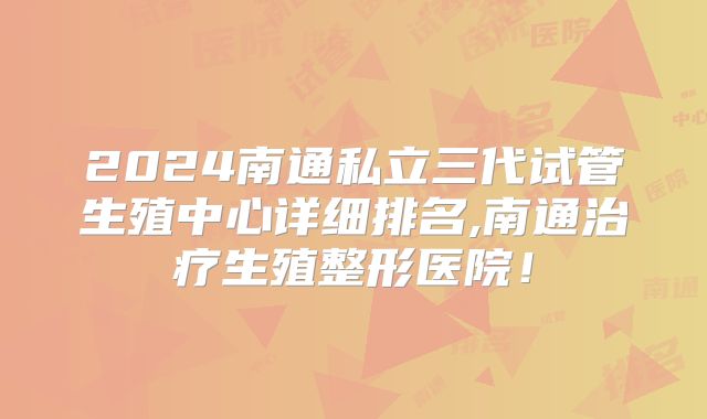 2024南通私立三代试管生殖中心详细排名,南通治疗生殖整形医院！