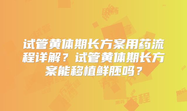 试管黄体期长方案用药流程详解？试管黄体期长方案能移植鲜胚吗？