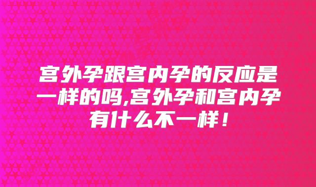 宫外孕跟宫内孕的反应是一样的吗,宫外孕和宫内孕有什么不一样！