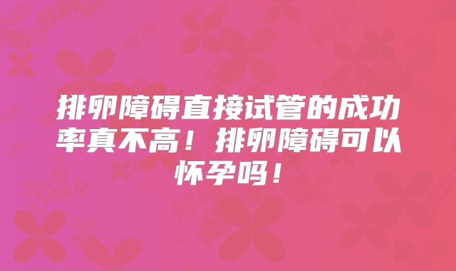 排卵障碍直接试管的成功率真不高！排卵障碍可以怀孕吗！