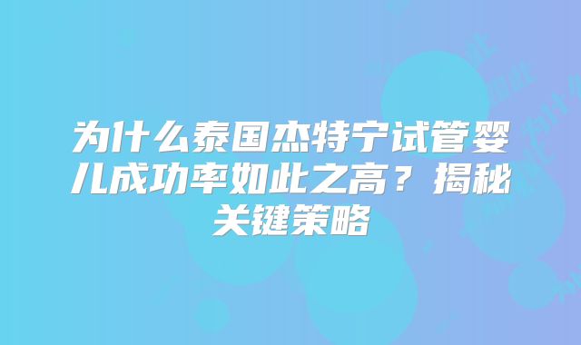 为什么泰国杰特宁试管婴儿成功率如此之高？揭秘关键策略