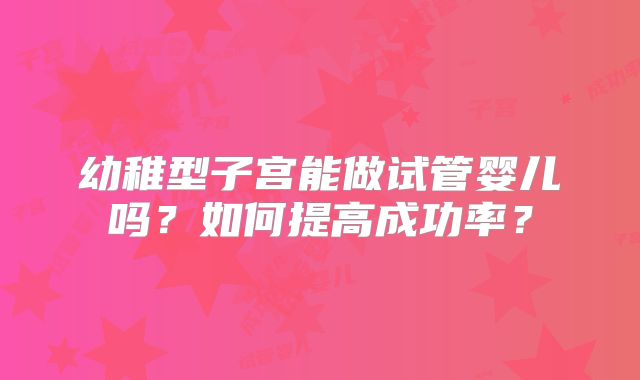 幼稚型子宫能做试管婴儿吗？如何提高成功率？