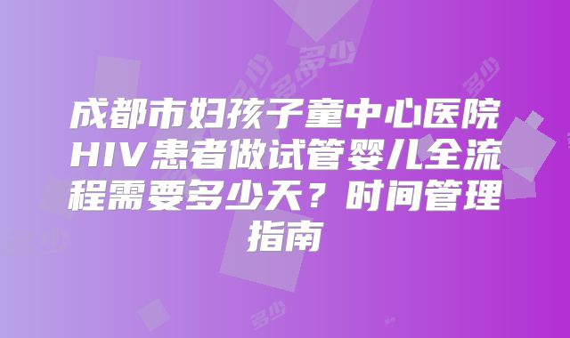 成都市妇孩子童中心医院HIV患者做试管婴儿全流程需要多少天？时间管理指南