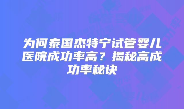 为何泰国杰特宁试管婴儿医院成功率高？揭秘高成功率秘诀
