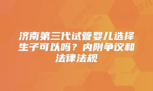 济南第三代试管婴儿选择生子可以吗？内附争议和法律法规