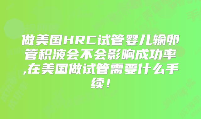 做美国HRC试管婴儿输卵管积液会不会影响成功率,在美国做试管需要什么手续！