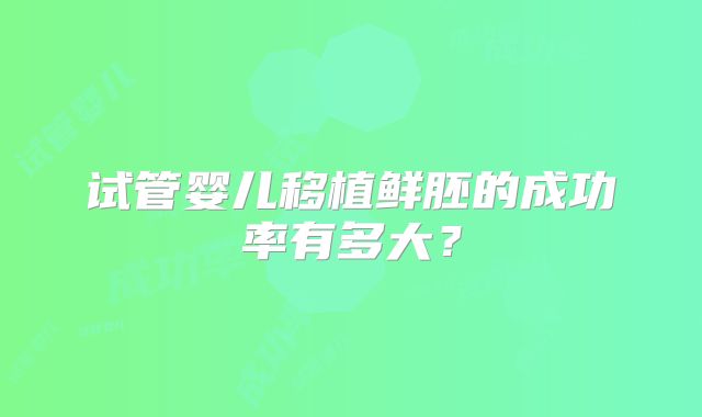 试管婴儿移植鲜胚的成功率有多大？