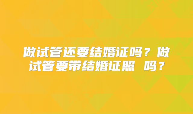 做试管还要结婚证吗？做试管要带结婚证照 吗？