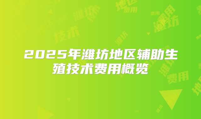 2025年潍坊地区辅助生殖技术费用概览