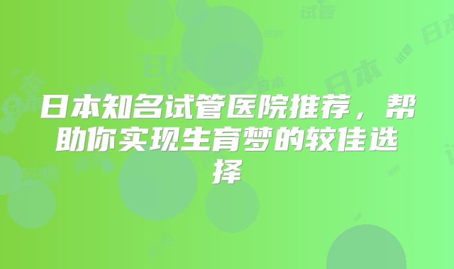 日本知名试管医院推荐，帮助你实现生育梦的较佳选择