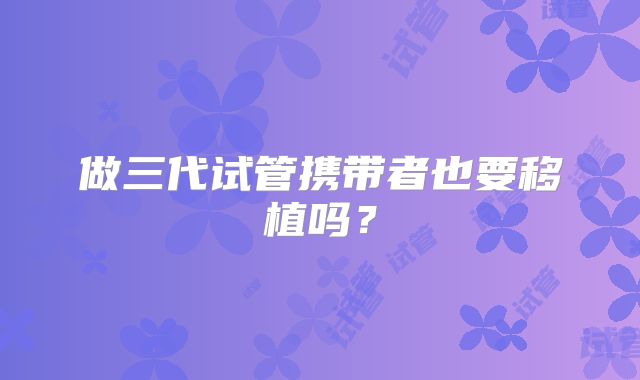 做三代试管携带者也要移植吗？
