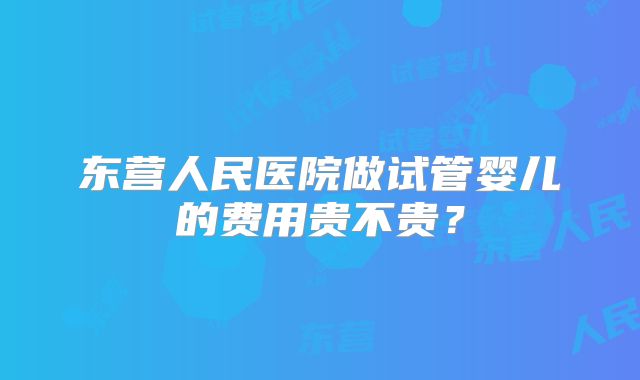 东营人民医院做试管婴儿的费用贵不贵?