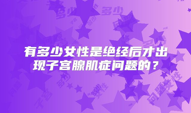 有多少女性是绝经后才出现子宫腺肌症问题的？