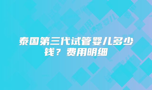 泰国第三代试管婴儿多少钱?费用明细