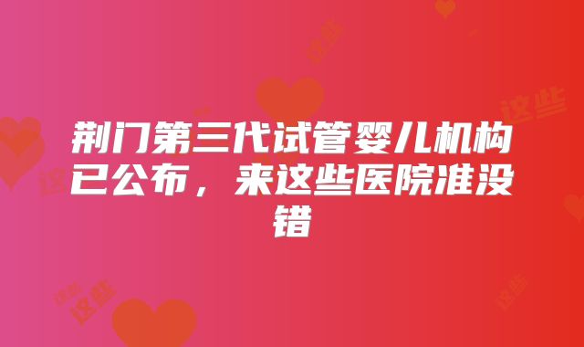 荆门第三代试管婴儿机构已公布，来这些医院准没错