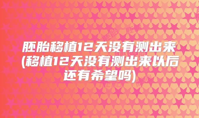 胚胎移植12天没有测出来(移植12天没有测出来以后还有希望吗)