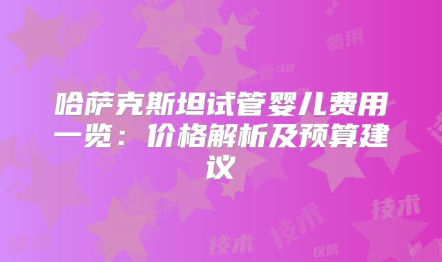 哈萨克斯坦试管婴儿费用一览：价格解析及预算建议