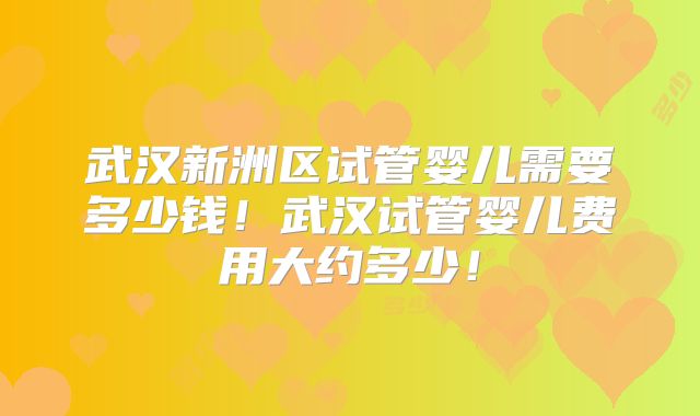 武汉新洲区试管婴儿需要多少钱！武汉试管婴儿费用大约多少！