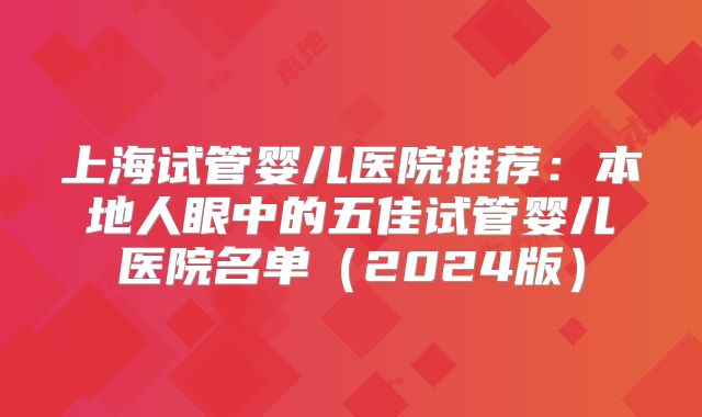 上海试管婴儿医院推荐：本地人眼中的五佳试管婴儿医院名单（2024版）