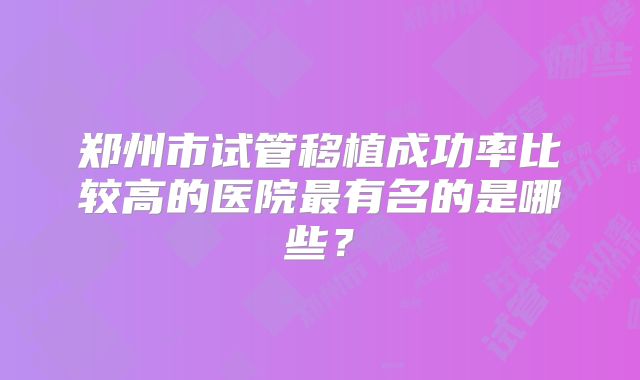 郑州市试管移植成功率比较高的医院最有名的是哪些？
