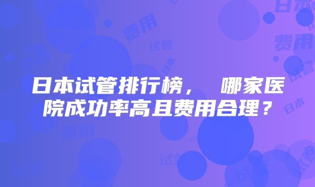 日本试管排行榜, 哪家医院成功率高且费用合理?