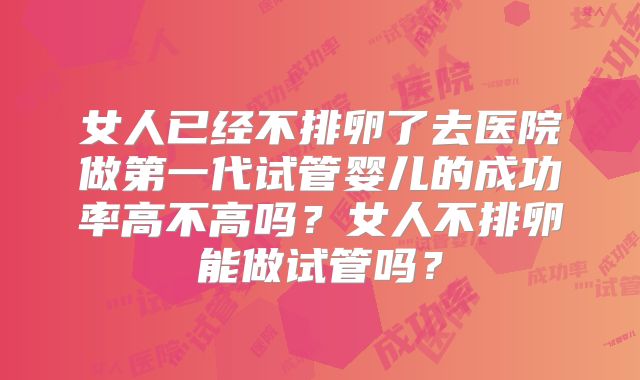 女人已经不排卵了去医院做第一代试管婴儿的成功率高不高吗？女人不排卵能做试管吗？