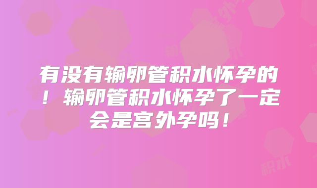 有没有输卵管积水怀孕的！输卵管积水怀孕了一定会是宫外孕吗！