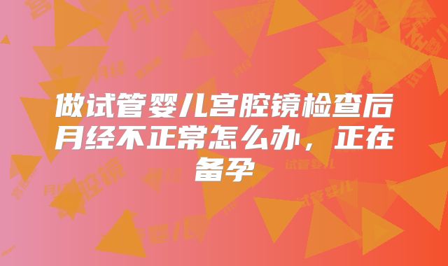 做试管婴儿宫腔镜检查后月经不正常怎么办，正在备孕
