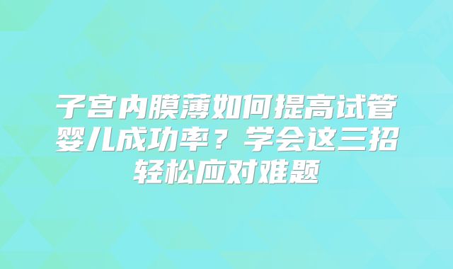 子宫内膜薄如何提高试管婴儿成功率？学会这三招轻松应对难题