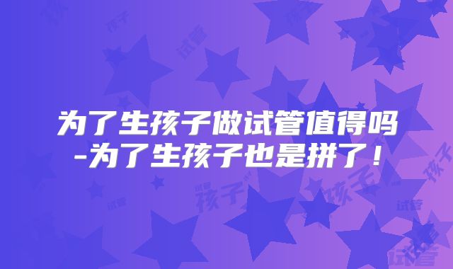 为了生孩子做试管值得吗-为了生孩子也是拼了！