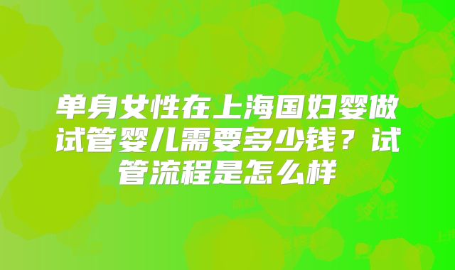 单身女性在上海国妇婴做试管婴儿需要多少钱?试管流程是怎么样