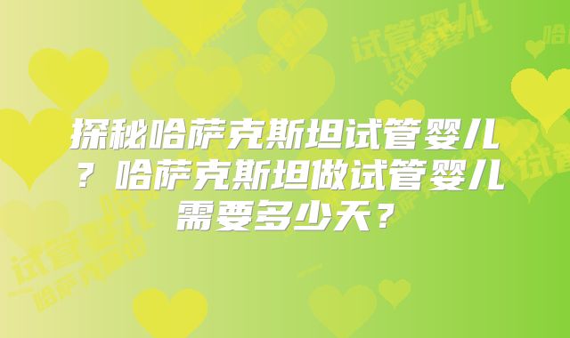 探秘哈萨克斯坦试管婴儿？哈萨克斯坦做试管婴儿需要多少天？