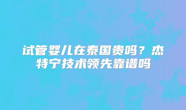 试管婴儿在泰国贵吗？杰特宁技术领先靠谱吗
