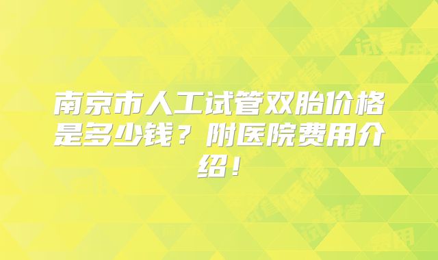 南京市人工试管双胎价格是多少钱?附医院费用介绍!