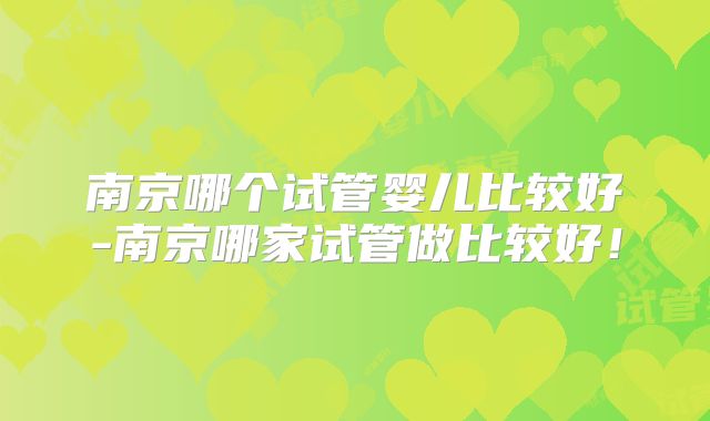 南京哪个试管婴儿比较好-南京哪家试管做比较好!