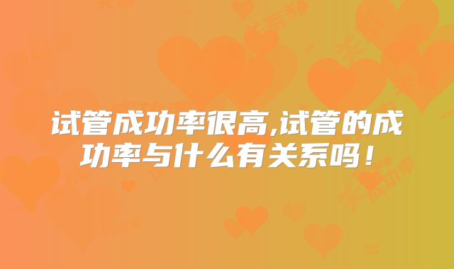试管成功率很高,试管的成功率与什么有关系吗！