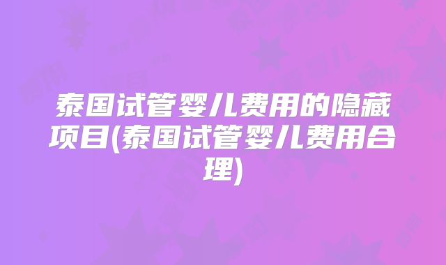 泰国试管婴儿费用的隐藏项目(泰国试管婴儿费用合理)