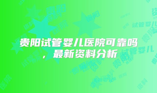 贵阳试管婴儿医院可靠吗,最新资料分析