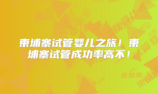 柬埔寨试管婴儿之旅！柬埔寨试管成功率高不！