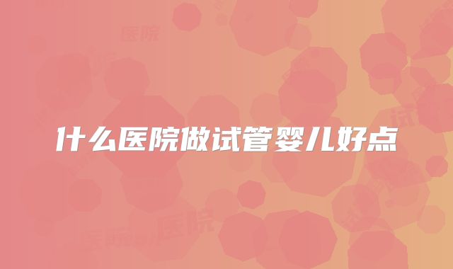 什么医院做试管婴儿好点