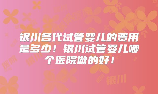 银川各代试管婴儿的费用是多少！银川试管婴儿哪个医院做的好！