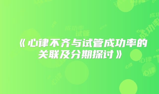 《心律不齐与试管成功率的关联及分期探讨》